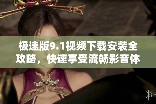 极速版9.1视频下载安装全攻略，快速享受流畅影音体验