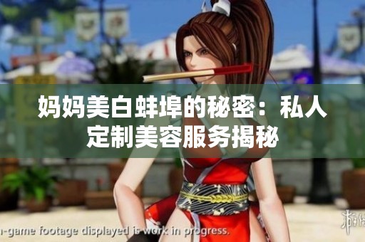 妈妈美白蚌埠的秘密：私人定制美容服务揭秘