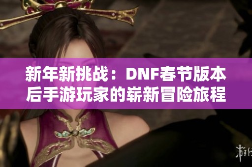新年新挑战：DNF春节版本后手游玩家的崭新冒险旅程