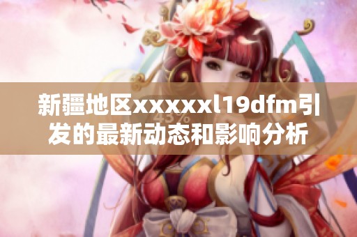 新疆地区xxxxxl19dfm引发的最新动态和影响分析