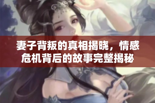 妻子背叛的真相揭晓，情感危机背后的故事完整揭秘