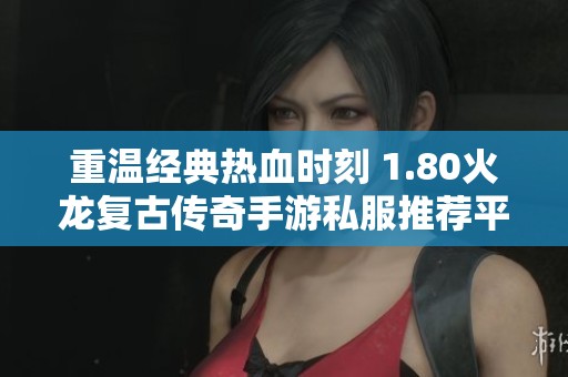 重温经典热血时刻 1.80火龙复古传奇手游私服推荐平台
