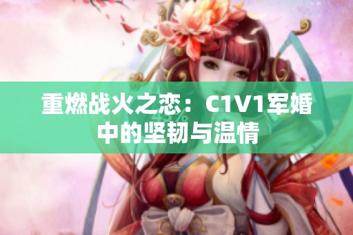 重燃战火之恋：C1V1军婚中的坚韧与温情