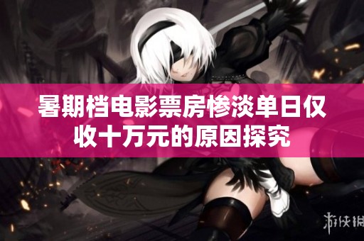 暑期档电影票房惨淡单日仅收十万元的原因探究