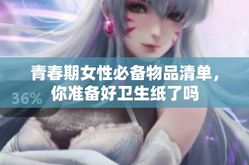 青春期女性必备物品清单，你准备好卫生纸了吗