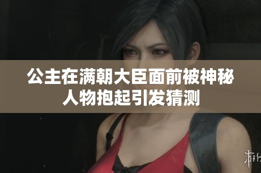 公主在满朝大臣面前被神秘人物抱起引发猜测