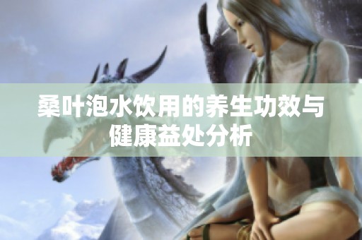 桑叶泡水饮用的养生功效与健康益处分析