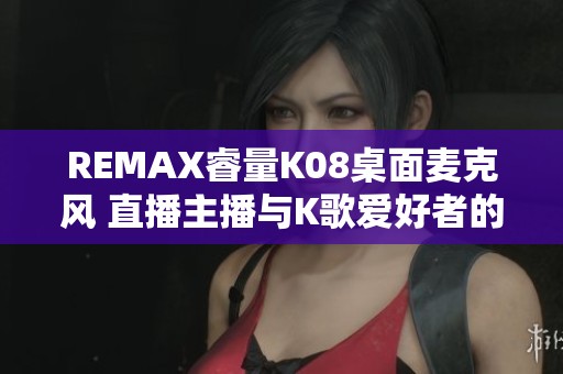 REMAX睿量K08桌面麦克风 直播主播与K歌爱好者的完美选择