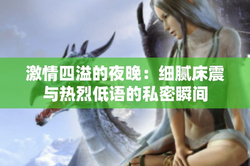 激情四溢的夜晚：细腻床震与热烈低语的私密瞬间