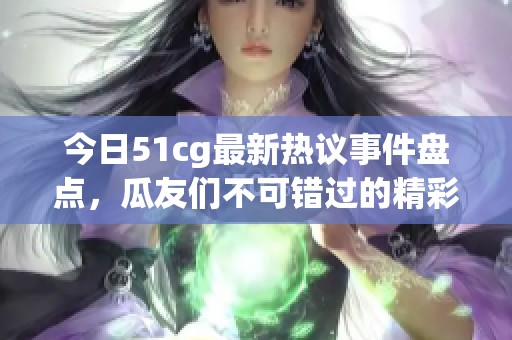 今日51cg最新热议事件盘点，瓜友们不可错过的精彩内容