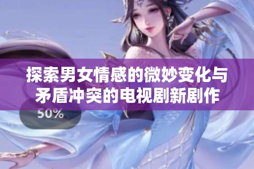探索男女情感的微妙变化与矛盾冲突的电视剧新剧作