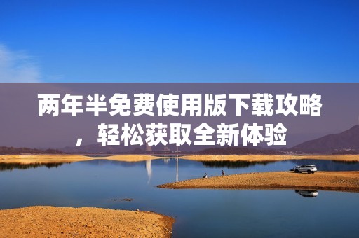 两年半免费使用版下载攻略，轻松获取全新体验