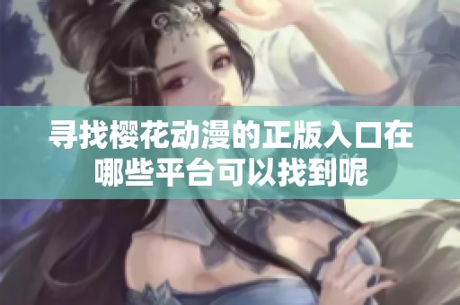 寻找樱花动漫的正版入口在哪些平台可以找到呢