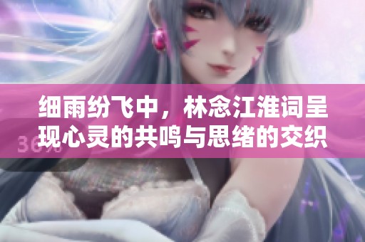 细雨纷飞中，林念江淮词呈现心灵的共鸣与思绪的交织