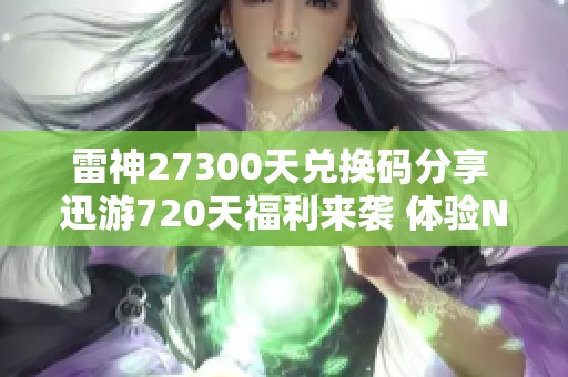 雷神27300天兑换码分享 迅游720天福利来袭 体验NN奇妙周卡与月卡优惠