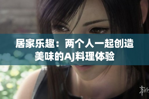 居家乐趣：两个人一起创造美味的AJ料理体验