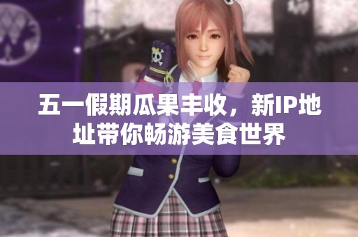 五一假期瓜果丰收，新IP地址带你畅游美食世界