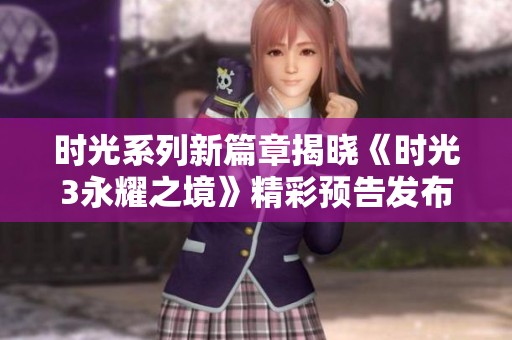 时光系列新篇章揭晓《时光3永耀之境》精彩预告发布