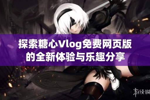 探索糖心Vlog免费网页版的全新体验与乐趣分享