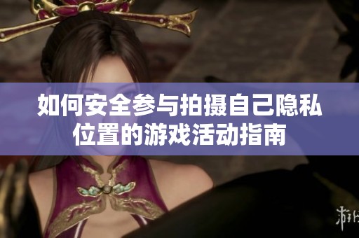 如何安全参与拍摄自己隐私位置的游戏活动指南