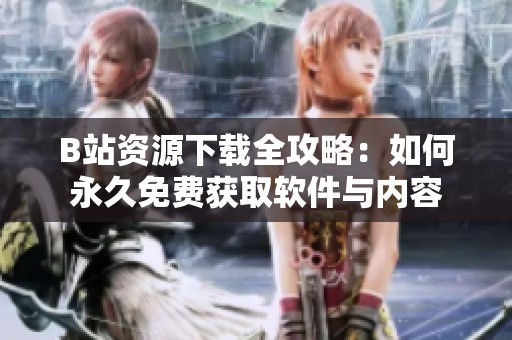B站资源下载全攻略：如何永久免费获取软件与内容