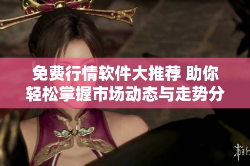 免费行情软件大推荐 助你轻松掌握市场动态与走势分析