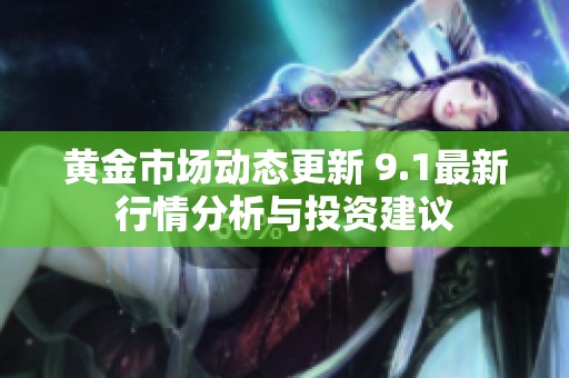 黄金市场动态更新 9.1最新行情分析与投资建议