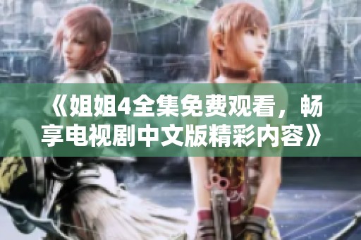 《姐姐4全集免费观看，畅享电视剧中文版精彩内容》