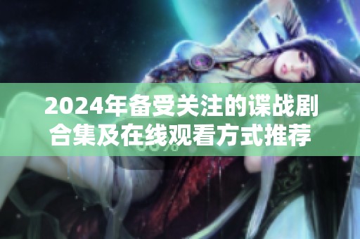 2024年备受关注的谍战剧合集及在线观看方式推荐