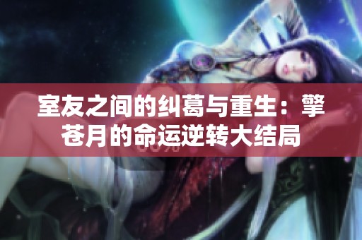 室友之间的纠葛与重生：擎苍月的命运逆转大结局