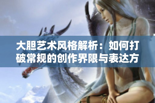 大胆艺术风格解析：如何打破常规的创作界限与表达方式