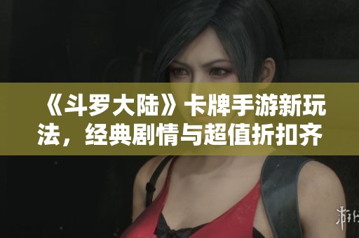 《斗罗大陆》卡牌手游新玩法，经典剧情与超值折扣齐聚！