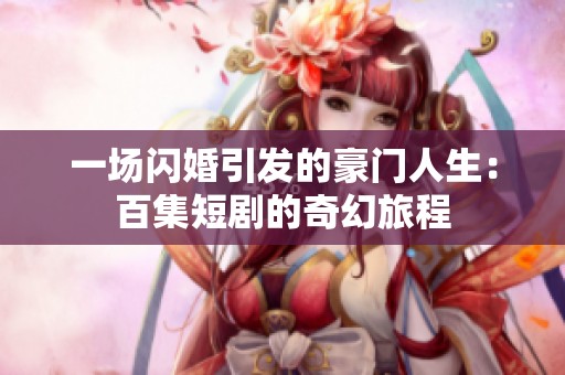 一场闪婚引发的豪门人生：百集短剧的奇幻旅程