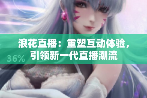 浪花直播：重塑互动体验，引领新一代直播潮流