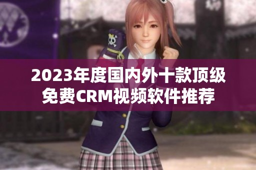 2023年度国内外十款顶级免费CRM视频软件推荐