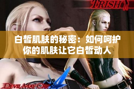 白皙肌肤的秘密：如何呵护你的肌肤让它白皙动人