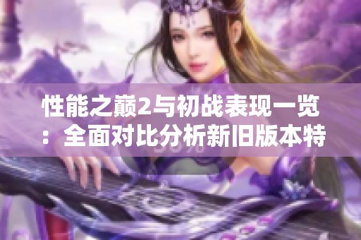 性能之巅2与初战表现一览：全面对比分析新旧版本特点