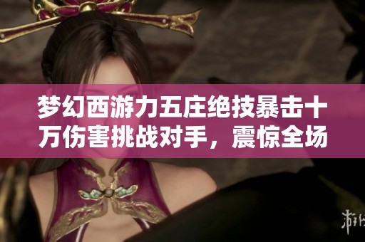 梦幻西游力五庄绝技暴击十万伤害挑战对手，震惊全场！