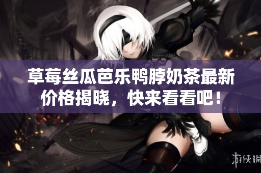 草莓丝瓜芭乐鸭脖奶茶最新价格揭晓，快来看看吧！