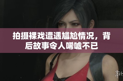 拍摄裸戏遭遇尴尬情况，背后故事令人唏嘘不已
