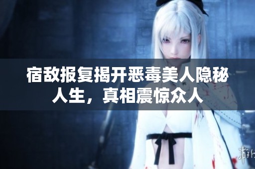 宿敌报复揭开恶毒美人隐秘人生，真相震惊众人
