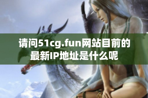 请问51cg.fun网站目前的最新IP地址是什么呢