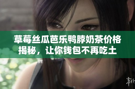 草莓丝瓜芭乐鸭脖奶茶价格揭秘，让你钱包不再吃土