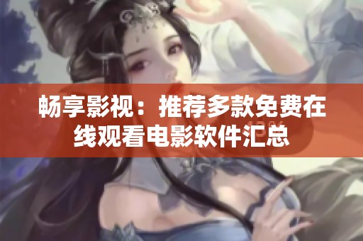 畅享影视：推荐多款免费在线观看电影软件汇总