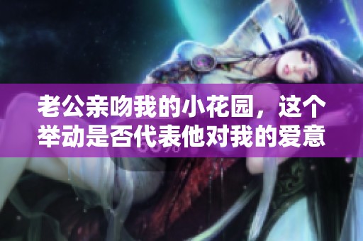 老公亲吻我的小花园，这个举动是否代表他对我的爱意呢