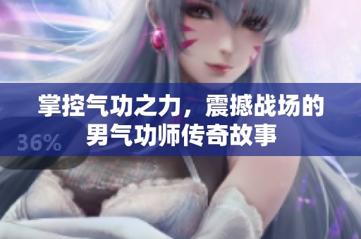 掌控气功之力，震撼战场的男气功师传奇故事