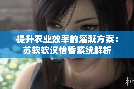 提升农业效率的灌溉方案：苏软软汉怡昏系统解析