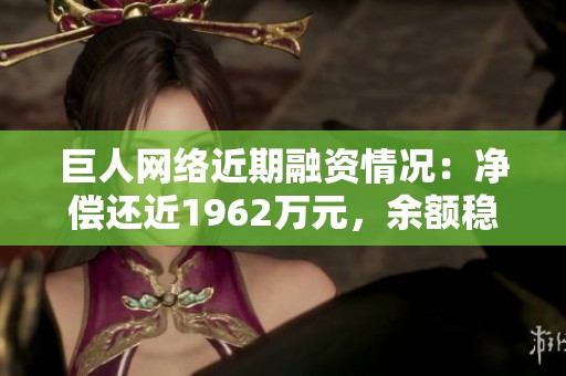 巨人网络近期融资情况：净偿还近1962万元，余额稳定在8.46亿元