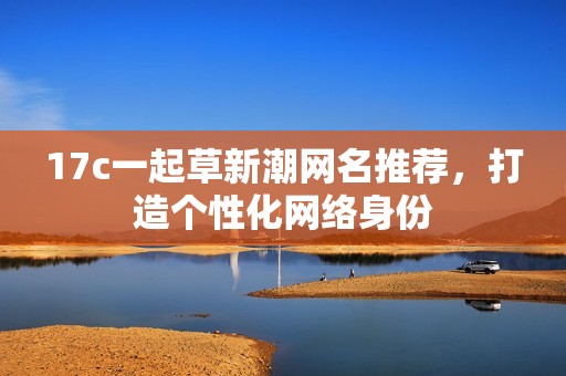 17c一起草新潮网名推荐，打造个性化网络身份