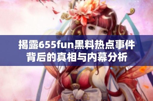 揭露655fun黑料热点事件背后的真相与内幕分析